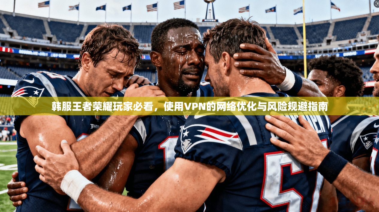 韩服王者荣耀玩家必看，使用VPN的网络优化与风险规避指南