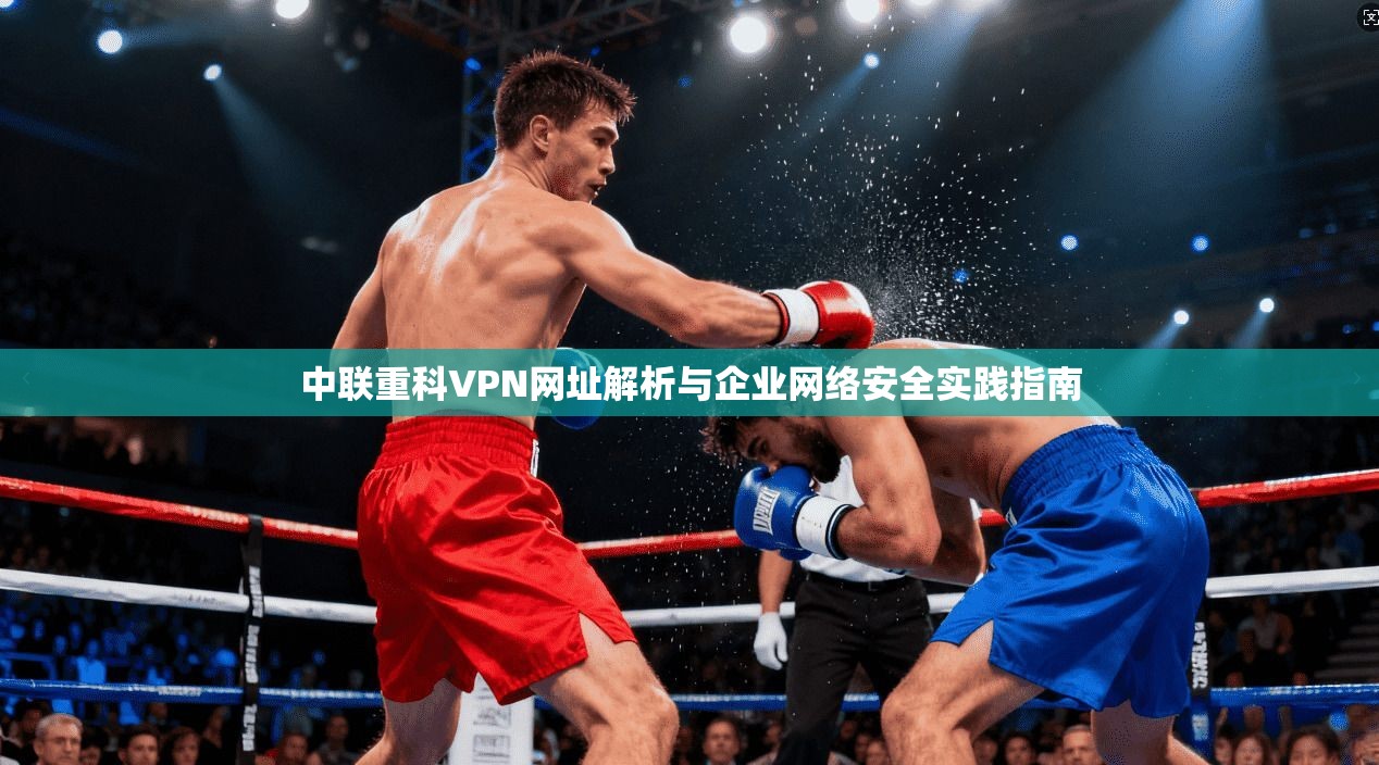 中联重科VPN网址解析与企业网络安全实践指南