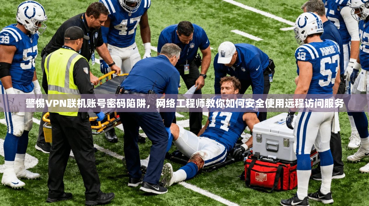 警惕VPN联机账号密码陷阱，网络工程师教你如何安全使用远程访问服务