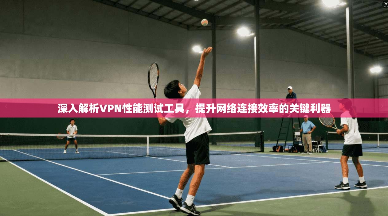 深入解析VPN性能测试工具，提升网络连接效率的关键利器