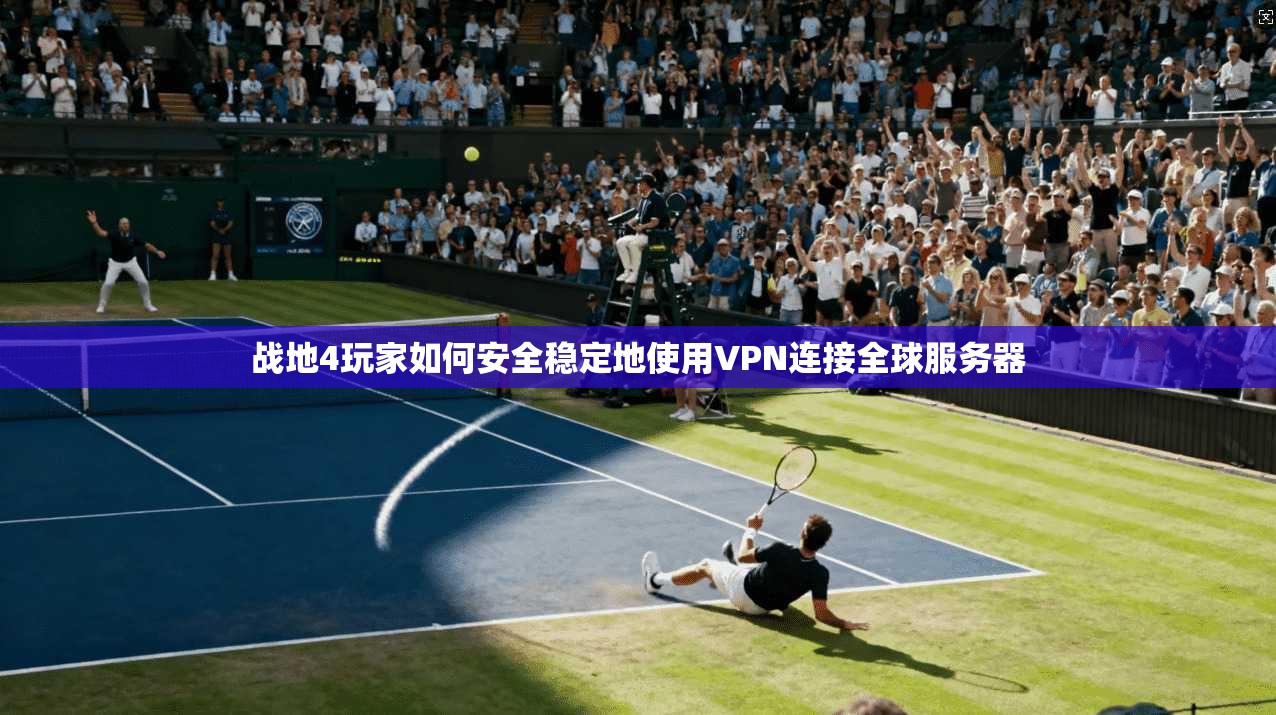 战地4玩家如何安全稳定地使用VPN连接全球服务器