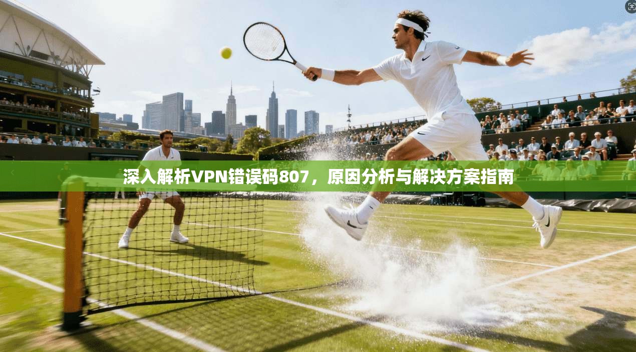 深入解析VPN错误码807，原因分析与解决方案指南