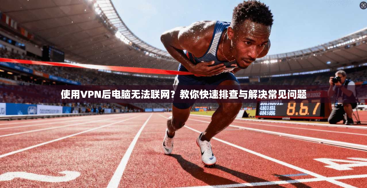 使用VPN后电脑无法联网？教你快速排查与解决常见问题