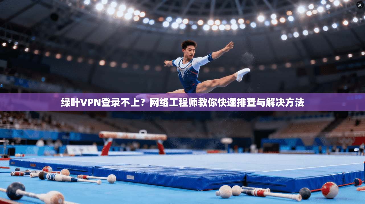 绿叶VPN登录不上？网络工程师教你快速排查与解决方法