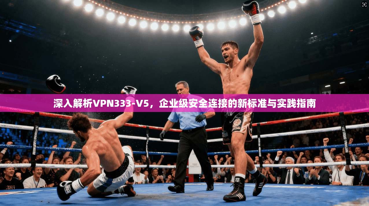 深入解析VPN333-V5，企业级安全连接的新标准与实践指南