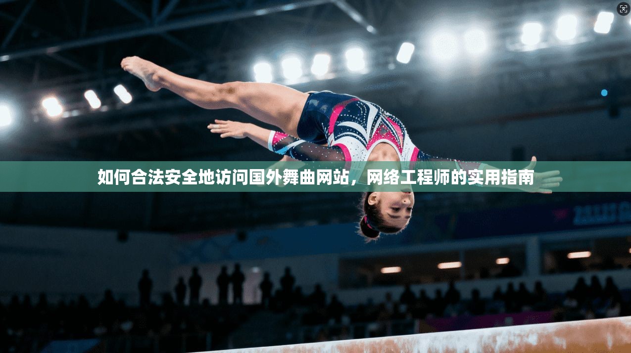 如何合法安全地访问国外舞曲网站，网络工程师的实用指南