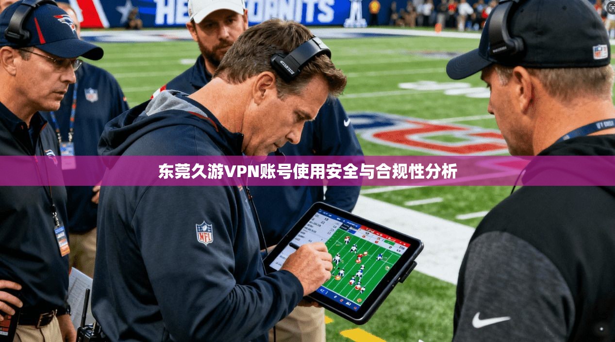 东莞久游VPN账号使用安全与合规性分析