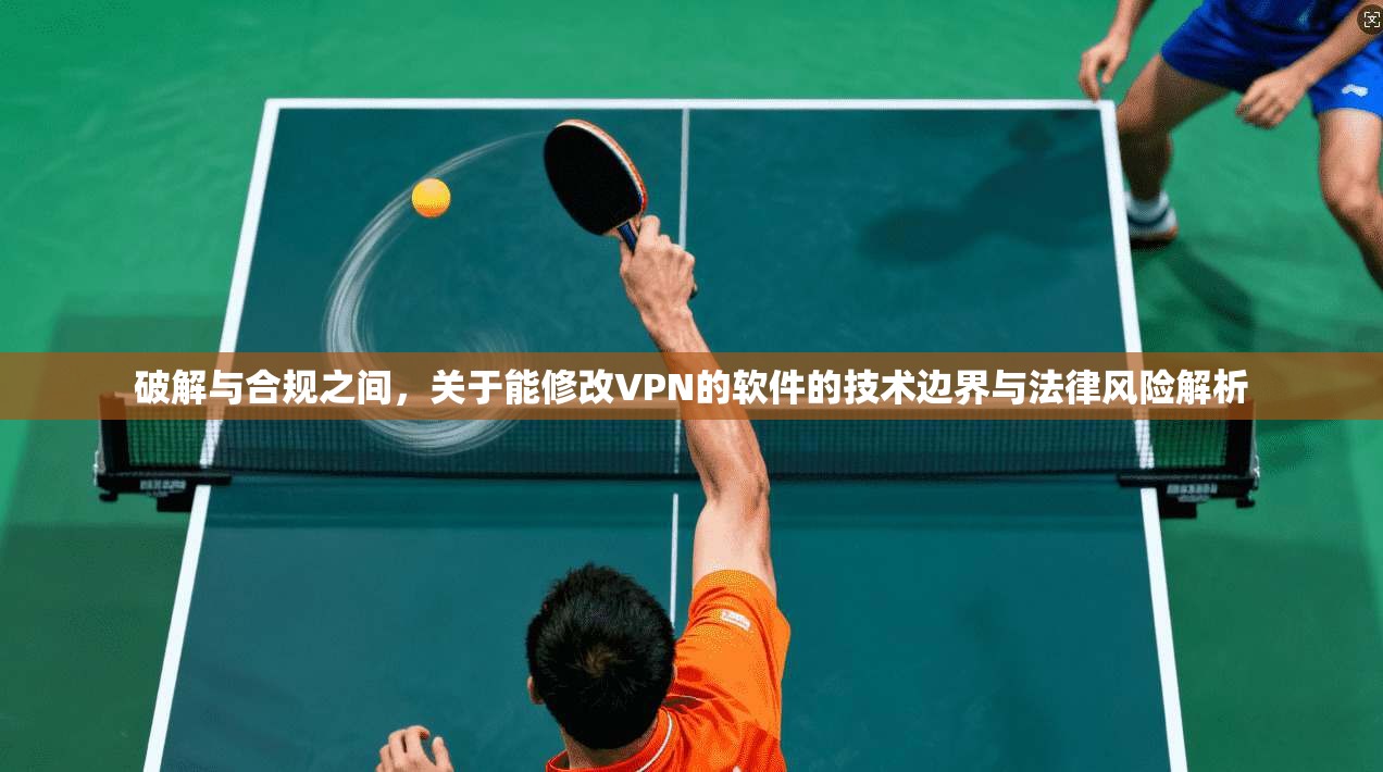破解与合规之间，关于能修改VPN的软件的技术边界与法律风险解析
