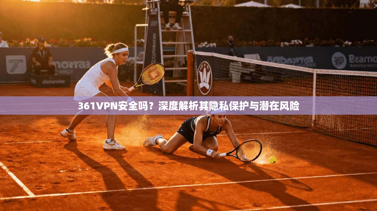 361VPN安全吗？深度解析其隐私保护与潜在风险