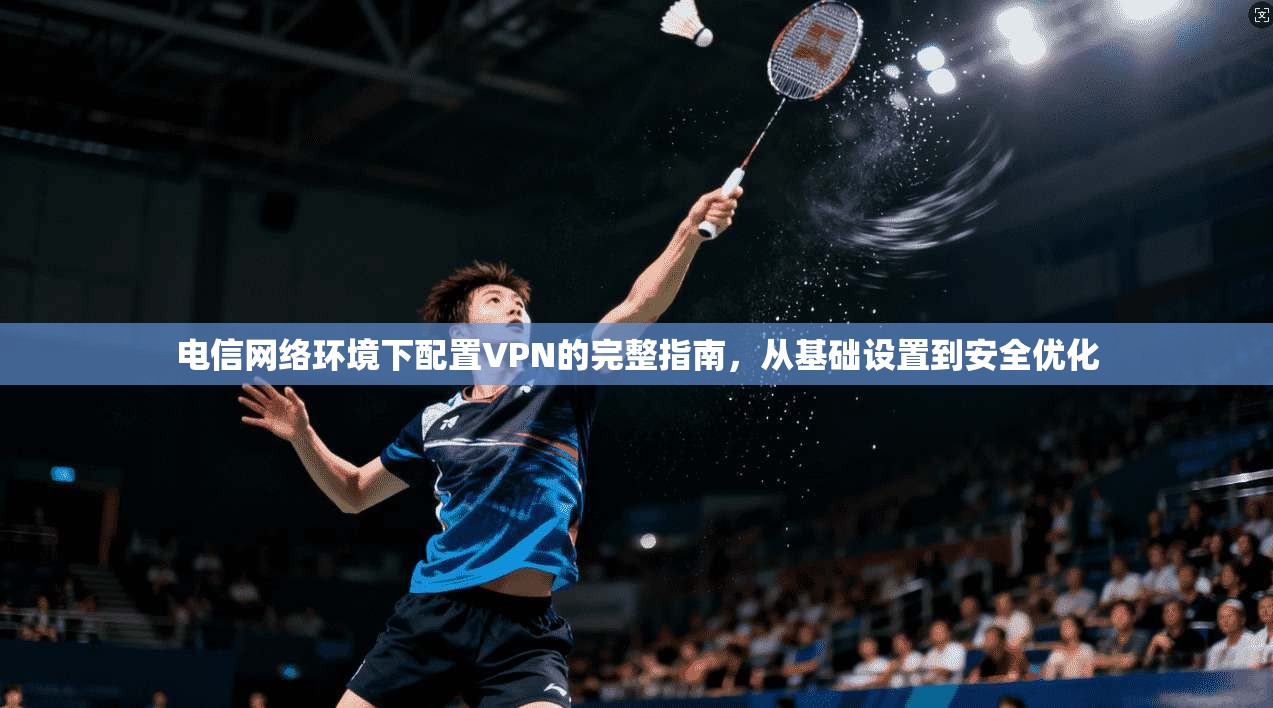 电信网络环境下配置VPN的完整指南，从基础设置到安全优化