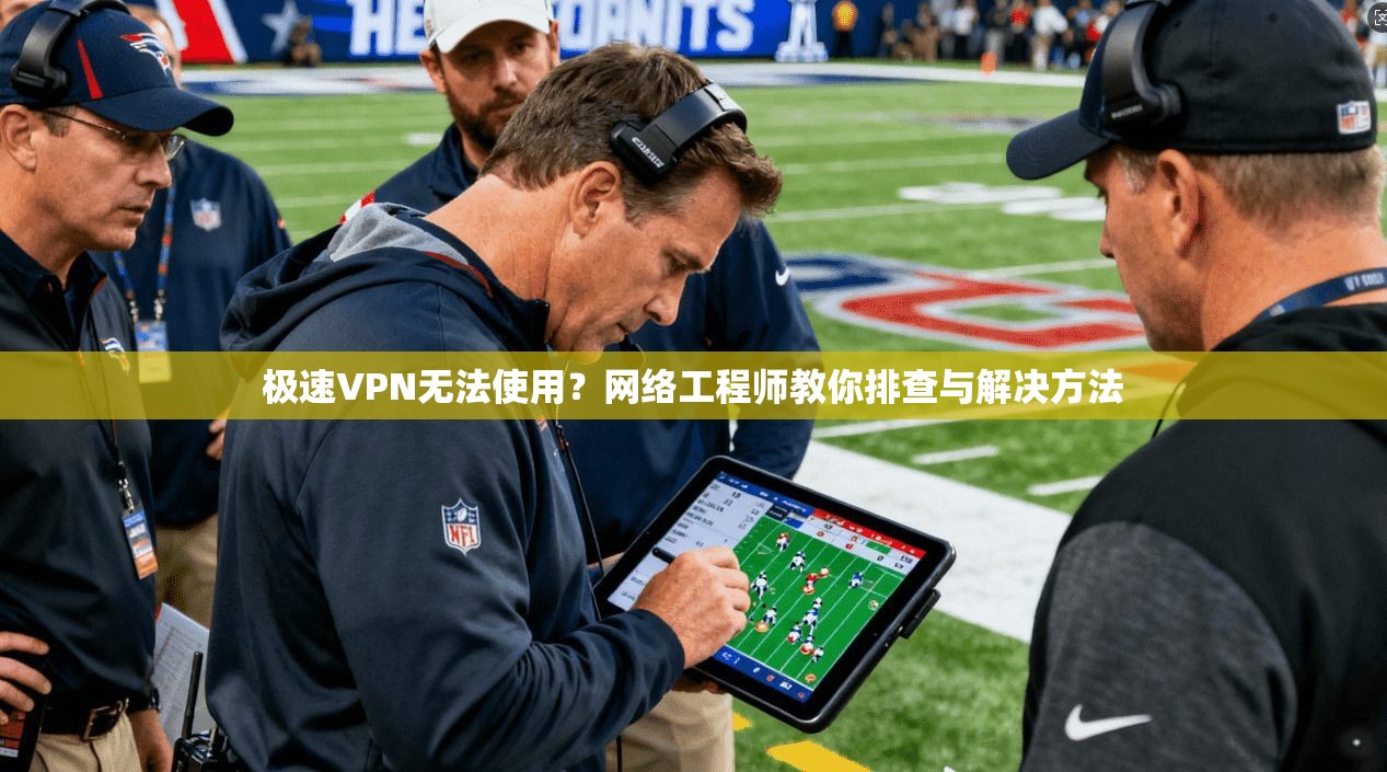 极速VPN无法使用？网络工程师教你排查与解决方法