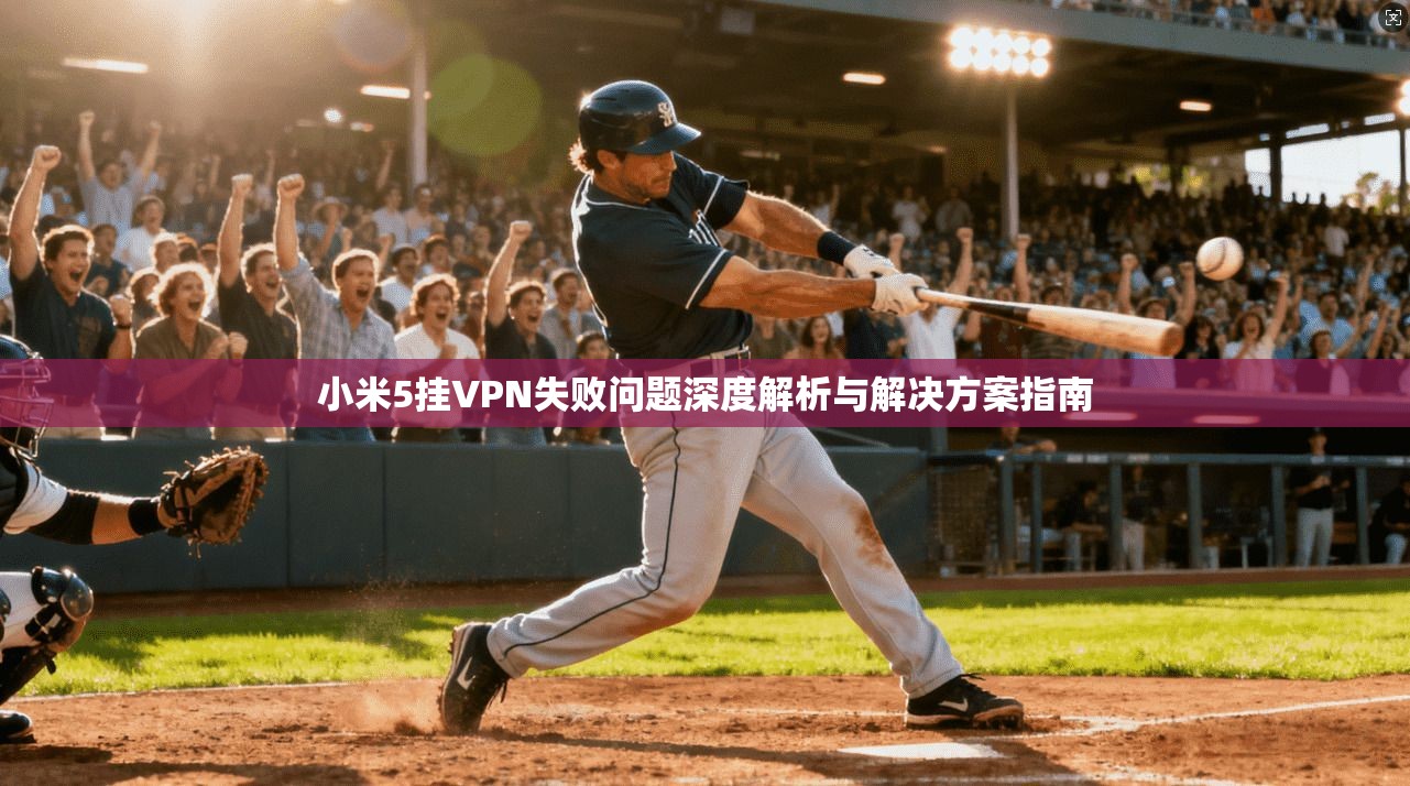 小米5挂VPN失败问题深度解析与解决方案指南
