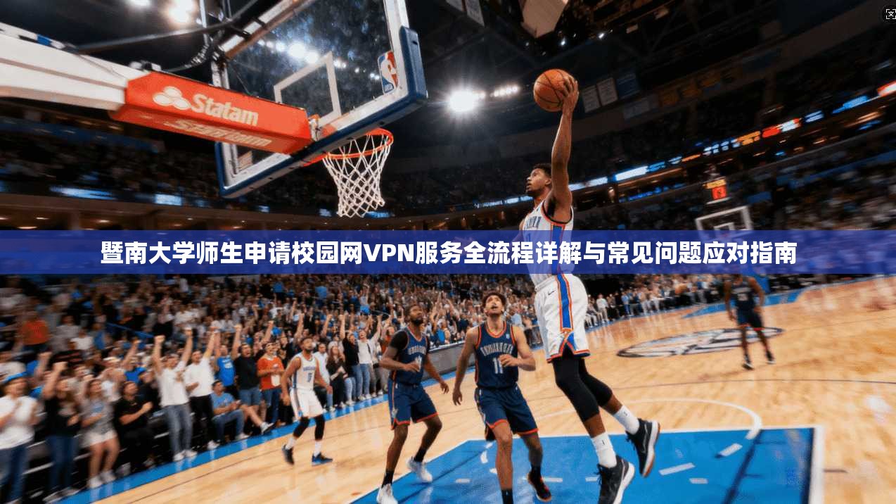 暨南大学师生申请校园网VPN服务全流程详解与常见问题应对指南