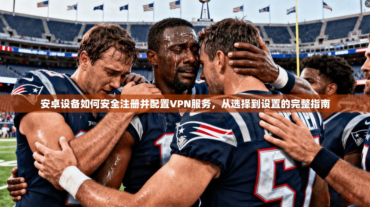 安卓设备如何安全注册并配置VPN服务，从选择到设置的完整指南