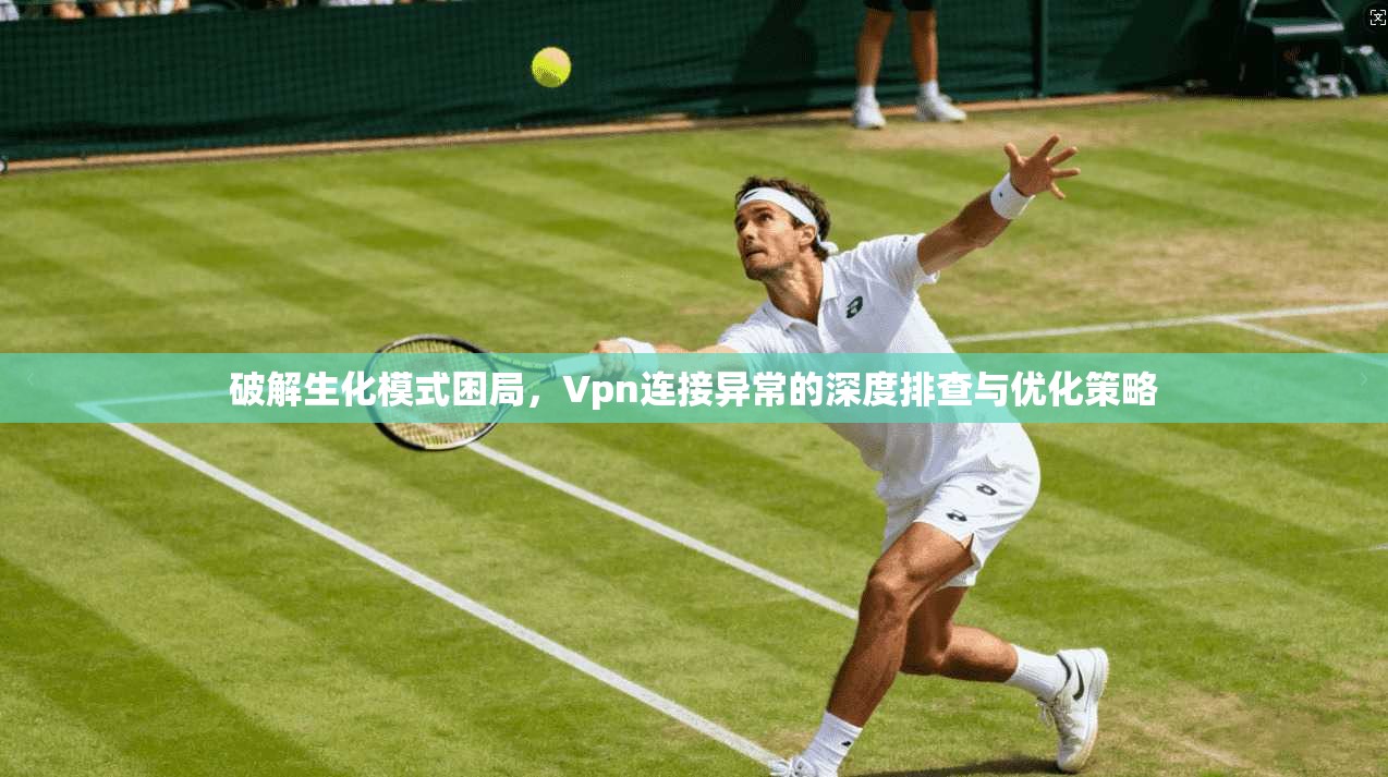 破解生化模式困局，Vpn连接异常的深度排查与优化策略