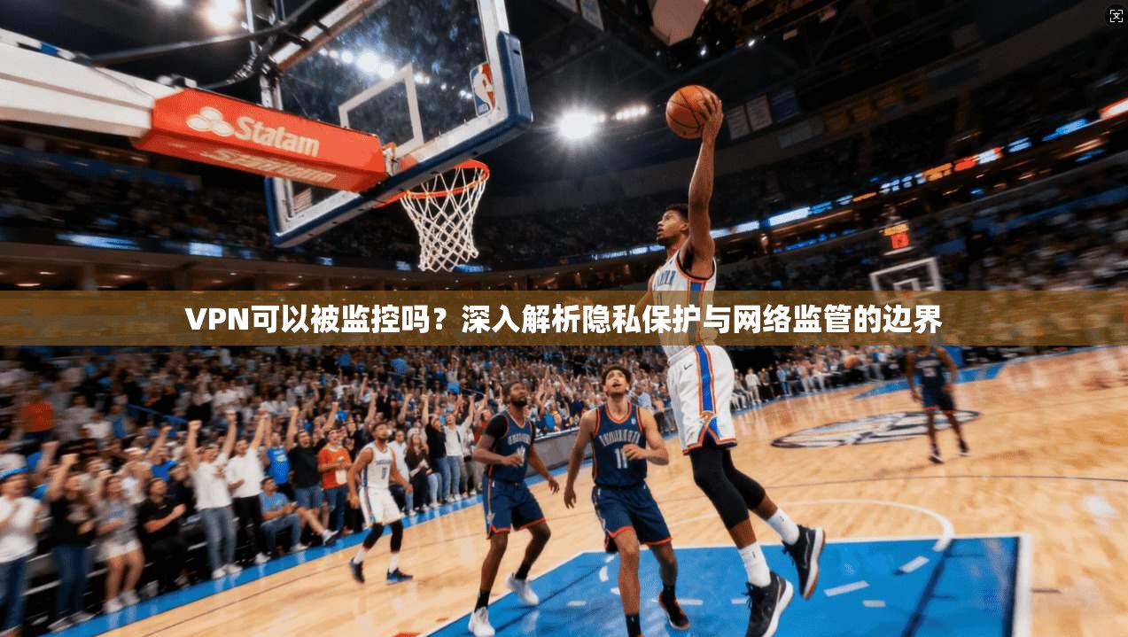 VPN可以被监控吗？深入解析隐私保护与网络监管的边界