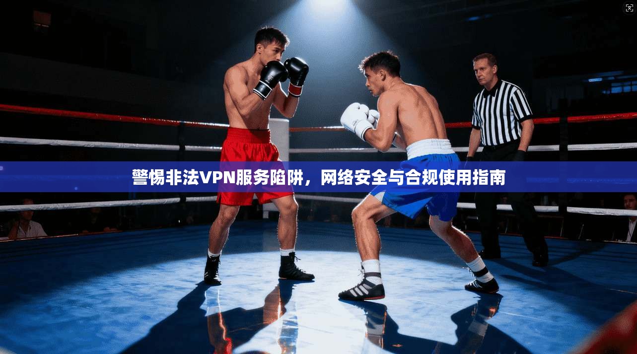 警惕非法VPN服务陷阱，网络安全与合规使用指南