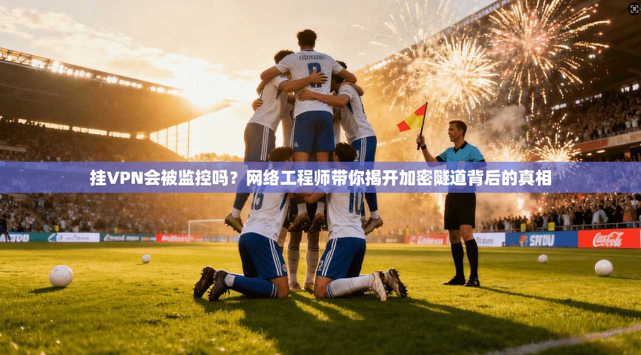 挂VPN会被监控吗？网络工程师带你揭开加密隧道背后的真相