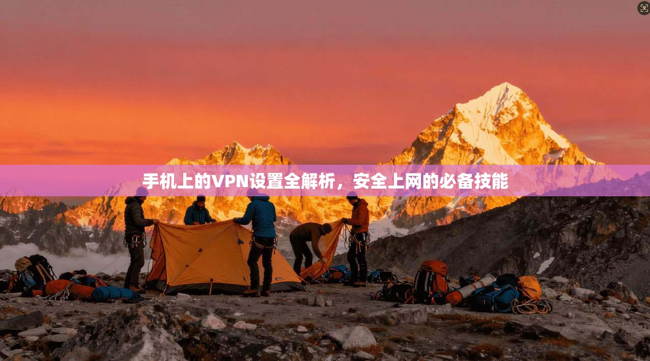 手机上的VPN设置全解析，安全上网的必备技能
