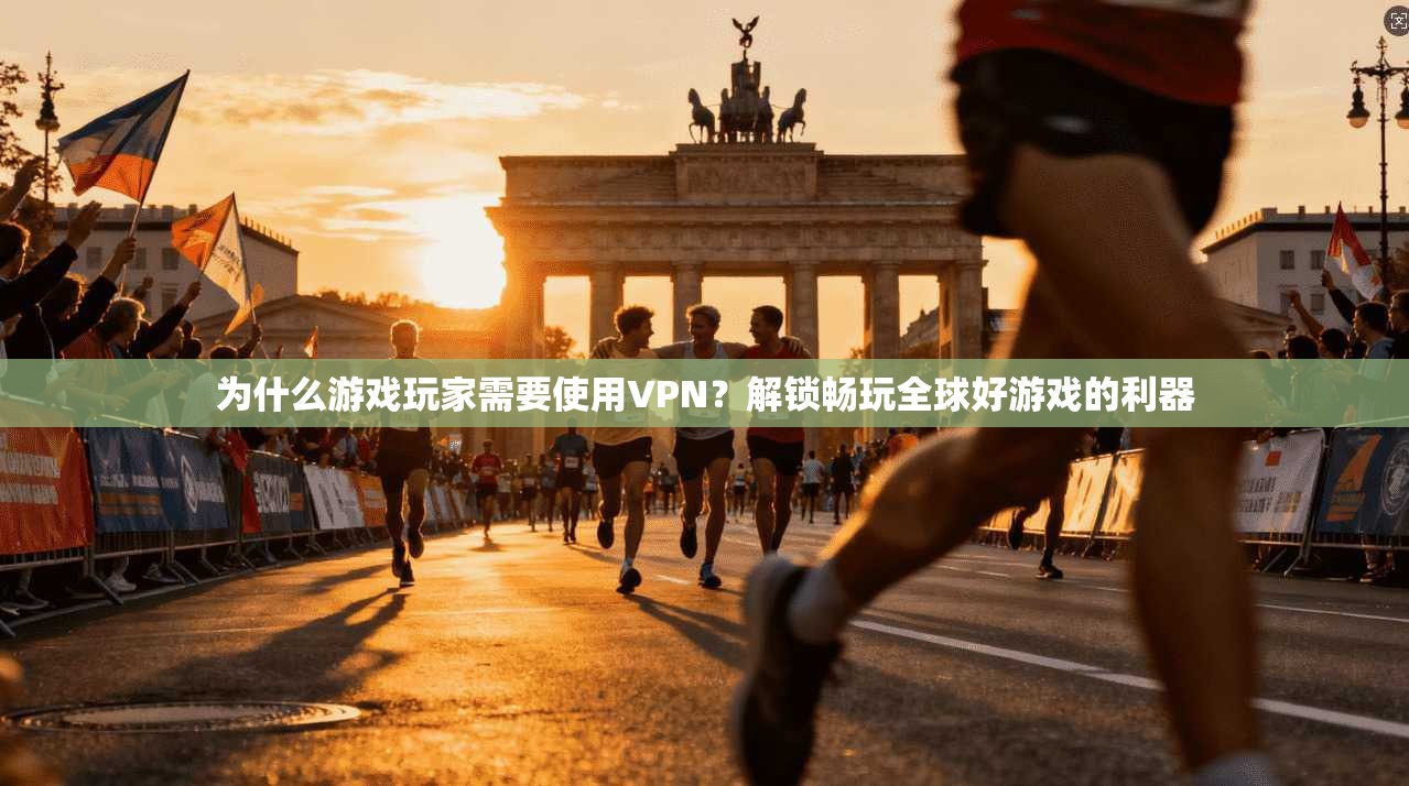 为什么游戏玩家需要使用VPN？解锁畅玩全球好游戏的利器