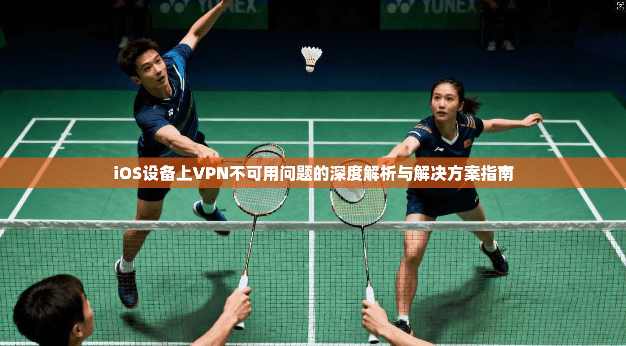 iOS设备上VPN不可用问题的深度解析与解决方案指南