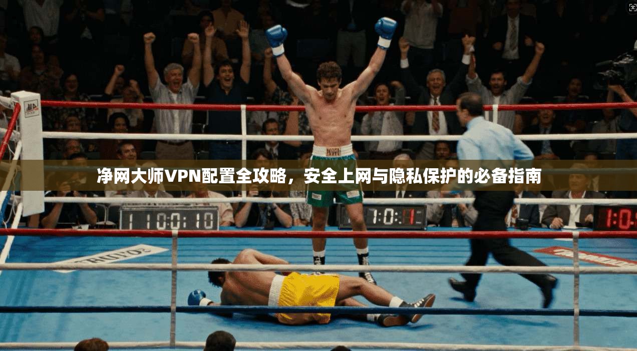 净网大师VPN配置全攻略，安全上网与隐私保护的必备指南