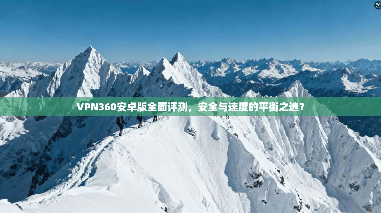 VPN360安卓版全面评测，安全与速度的平衡之选？