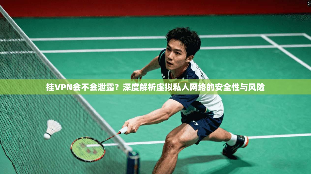 挂VPN会不会泄露？深度解析虚拟私人网络的安全性与风险