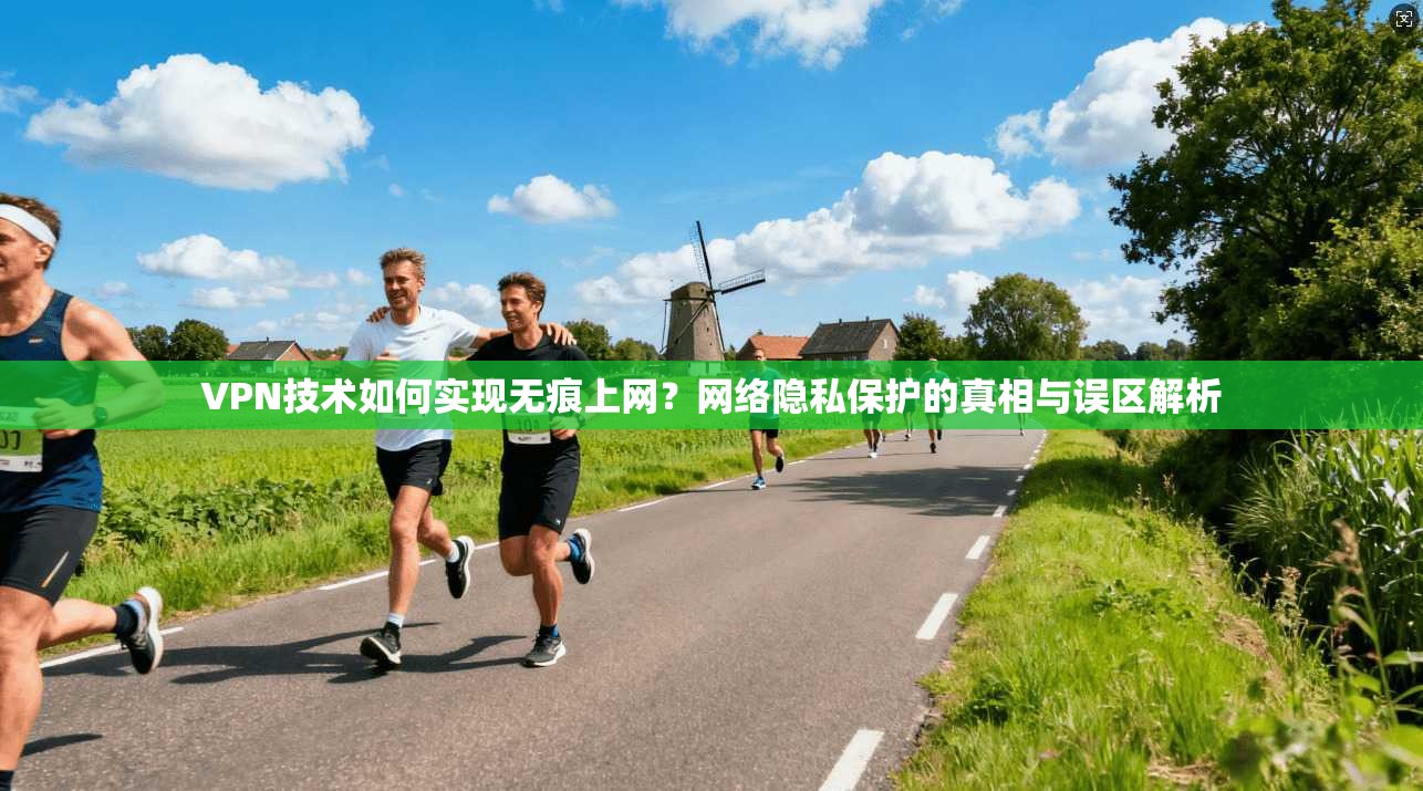 VPN技术如何实现无痕上网？网络隐私保护的真相与误区解析