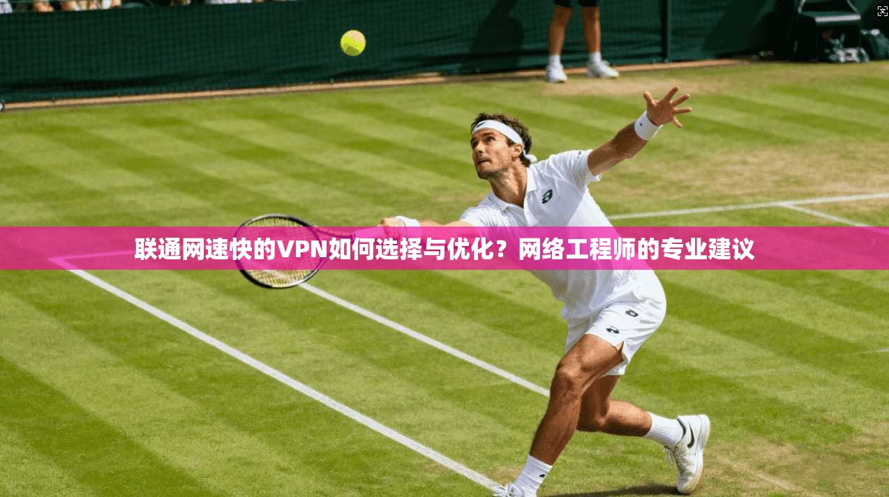 联通网速快的VPN如何选择与优化？网络工程师的专业建议
