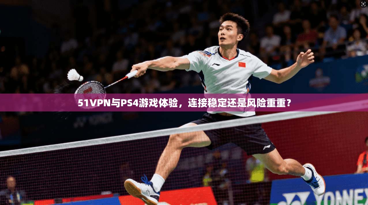 51VPN与PS4游戏体验，连接稳定还是风险重重？