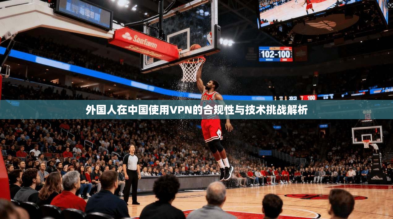 外国人在中国使用VPN的合规性与技术挑战解析