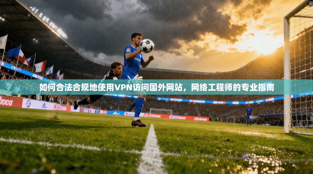 如何合法合规地使用VPN访问国外网站，网络工程师的专业指南