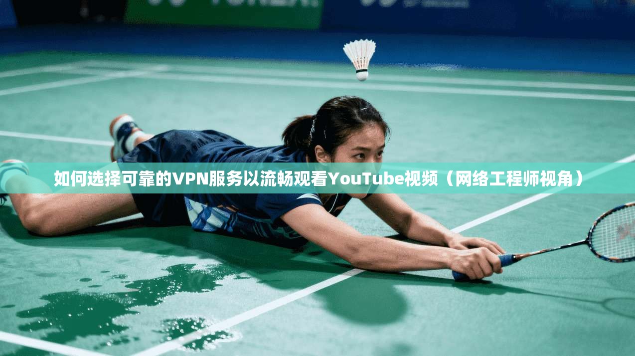 如何选择可靠的VPN服务以流畅观看YouTube视频（网络工程师视角）