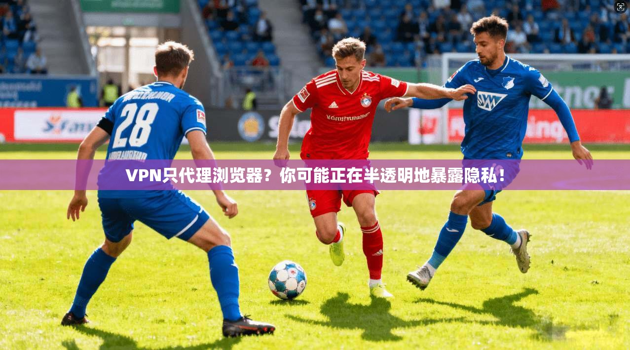 VPN只代理浏览器？你可能正在半透明地暴露隐私！