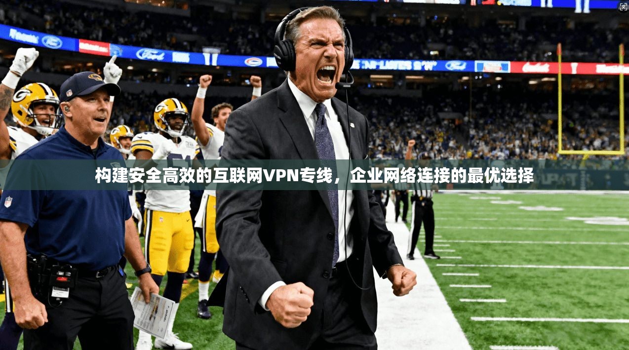 构建安全高效的互联网VPN专线，企业网络连接的最优选择