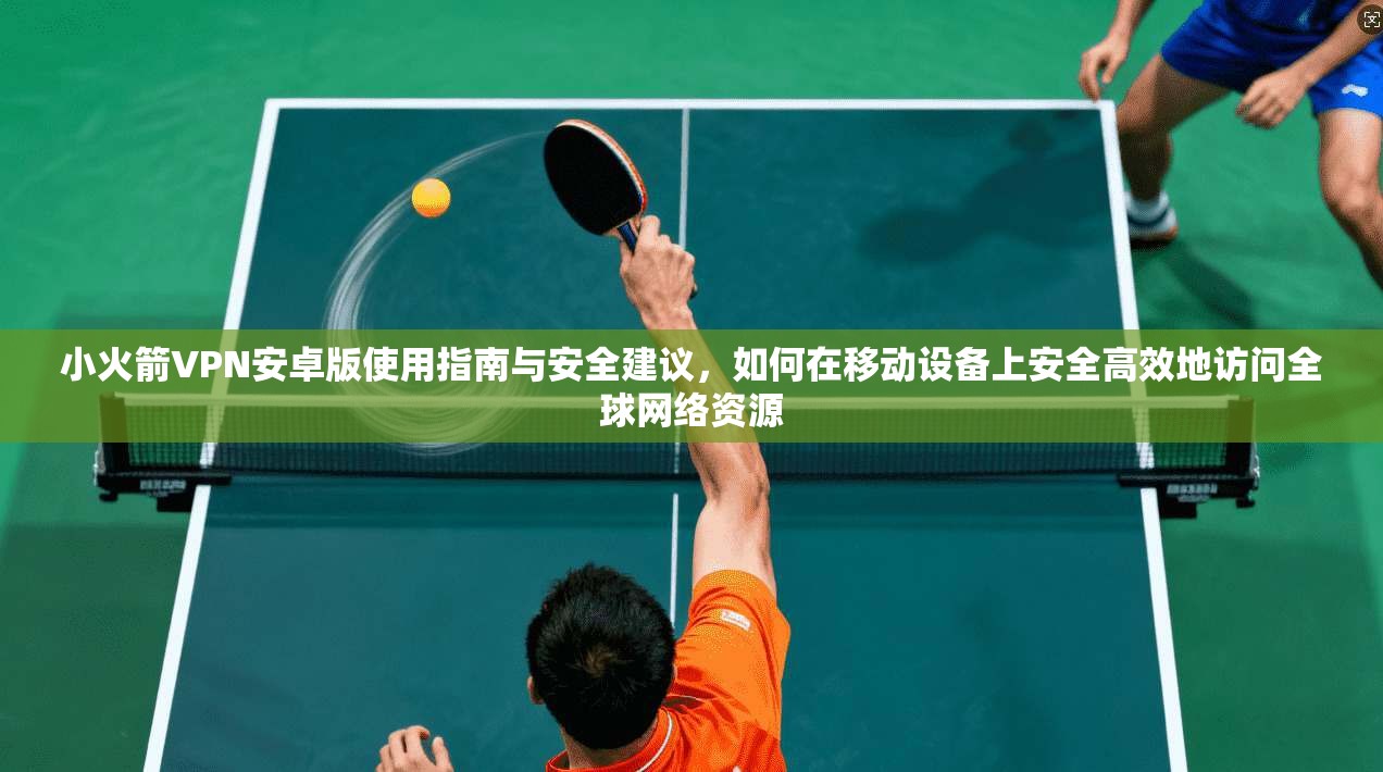 小火箭VPN安卓版使用指南与安全建议，如何在移动设备上安全高效地访问全球网络资源