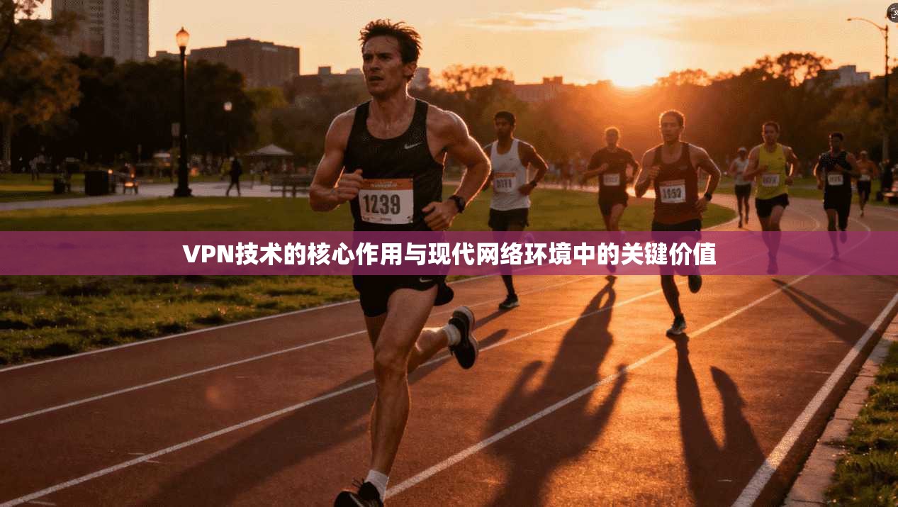 VPN技术的核心作用与现代网络环境中的关键价值