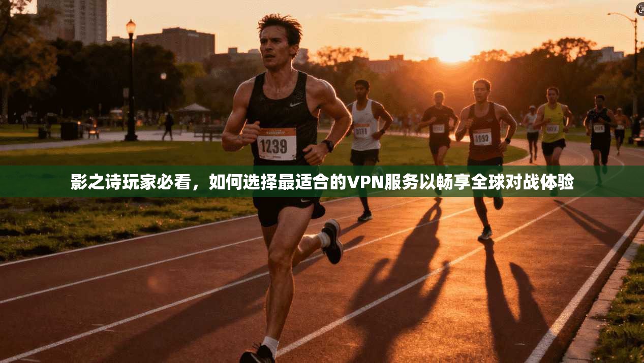 影之诗玩家必看，如何选择最适合的VPN服务以畅享全球对战体验