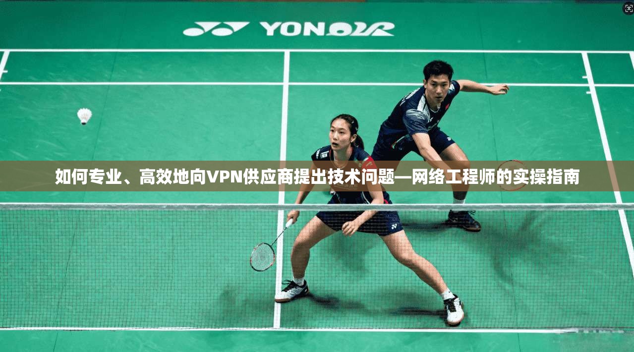 如何专业、高效地向VPN供应商提出技术问题—网络工程师的实操指南