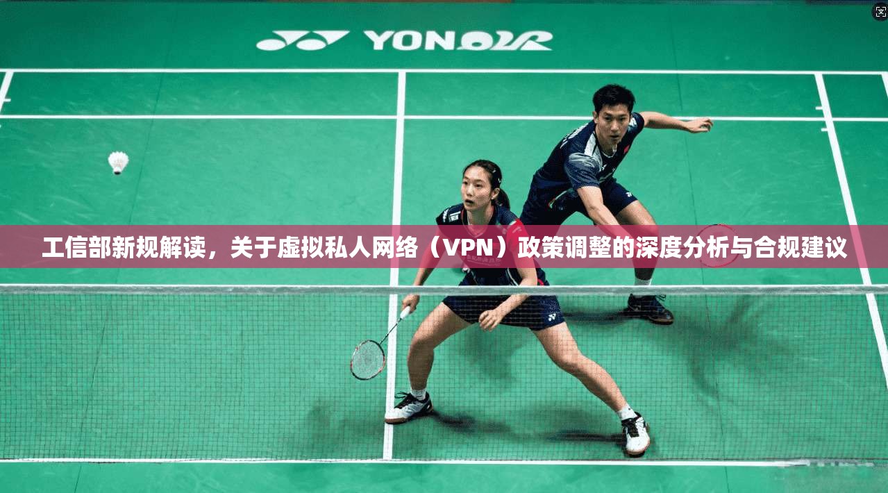 工信部新规解读，关于虚拟私人网络（VPN）政策调整的深度分析与合规建议