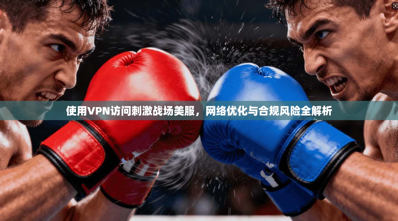 使用VPN访问刺激战场美服，网络优化与合规风险全解析