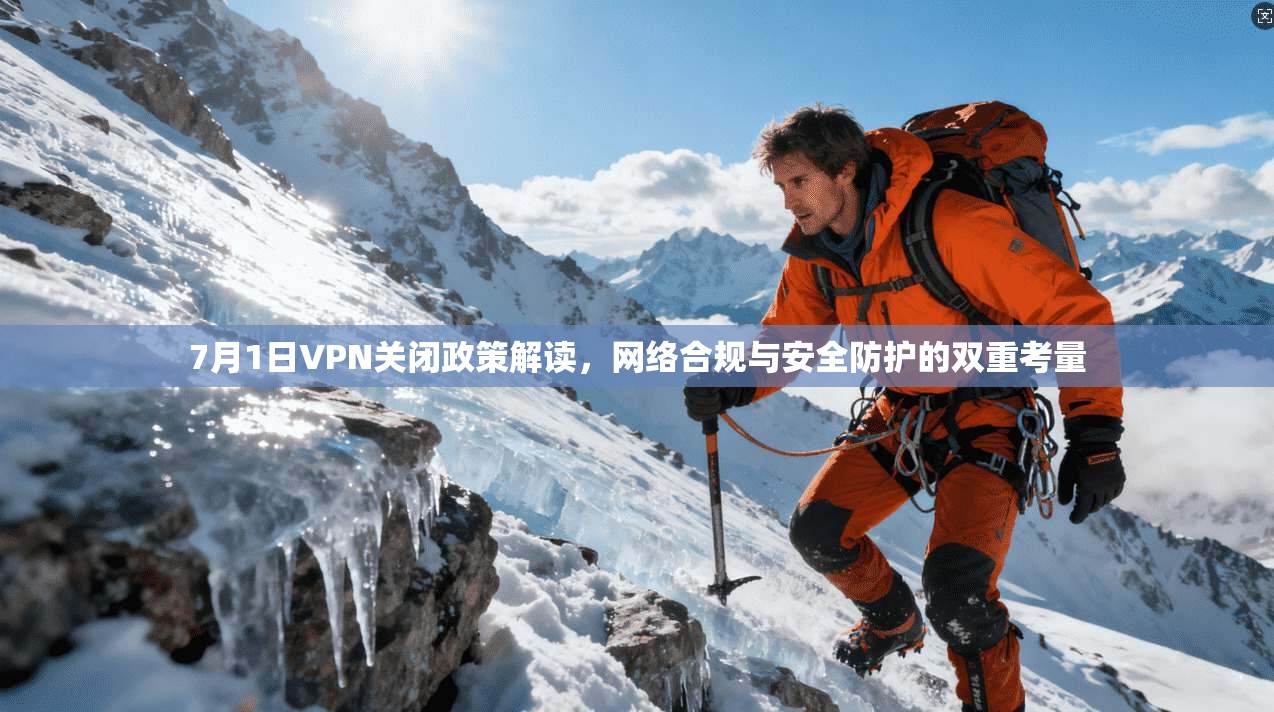 7月1日VPN关闭政策解读，网络合规与安全防护的双重考量