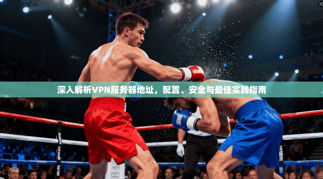 深入解析VPN服务器地址，配置、安全与最佳实践指南