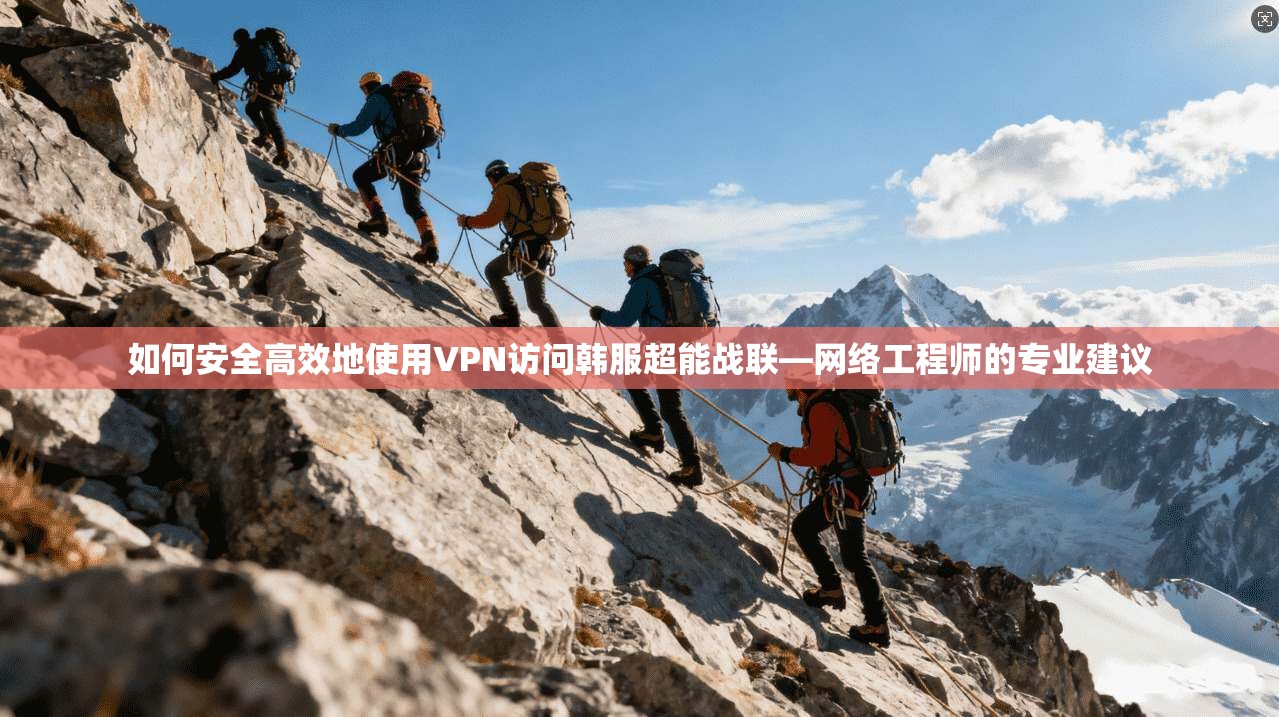 如何安全高效地使用VPN访问韩服超能战联—网络工程师的专业建议