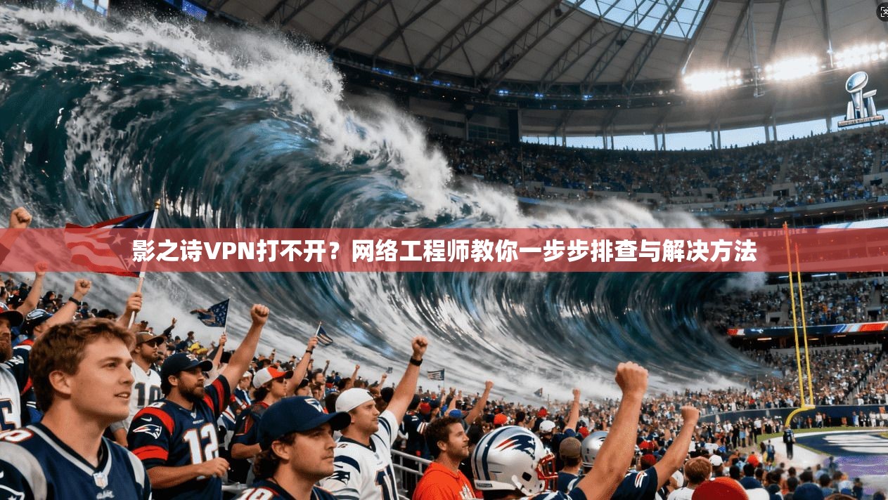 影之诗VPN打不开？网络工程师教你一步步排查与解决方法