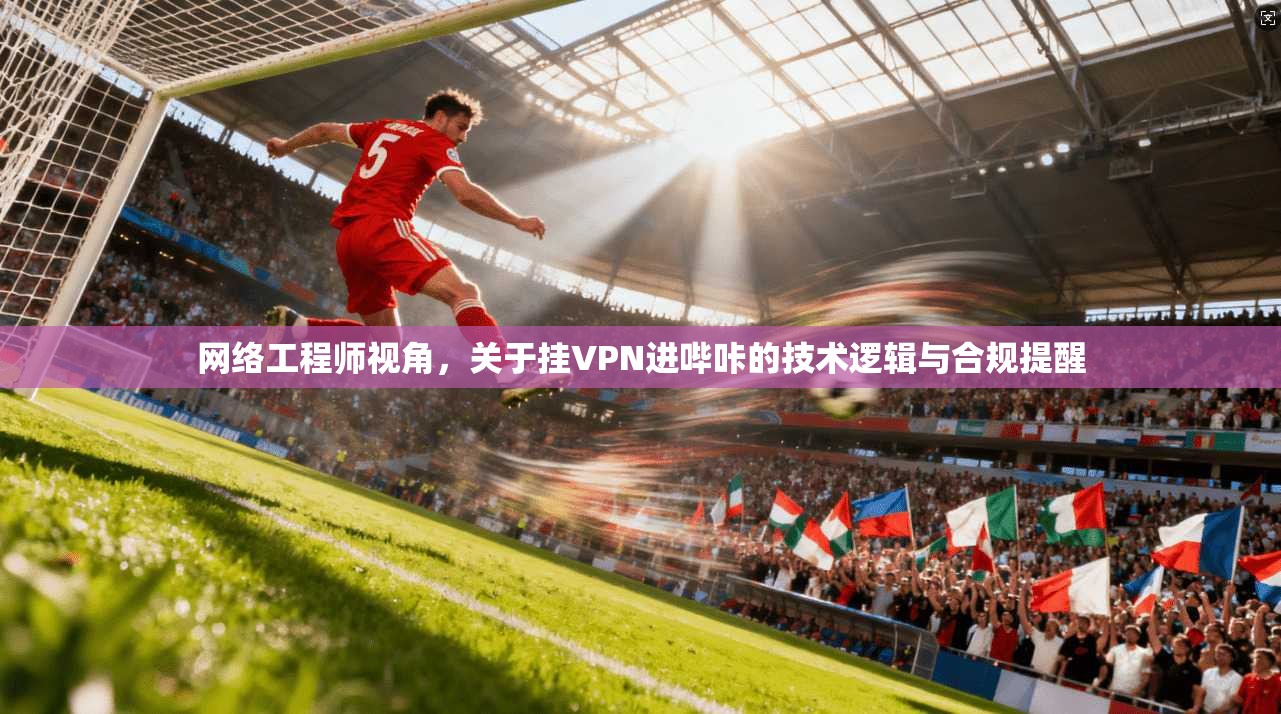 网络工程师视角，关于挂VPN进哔咔的技术逻辑与合规提醒