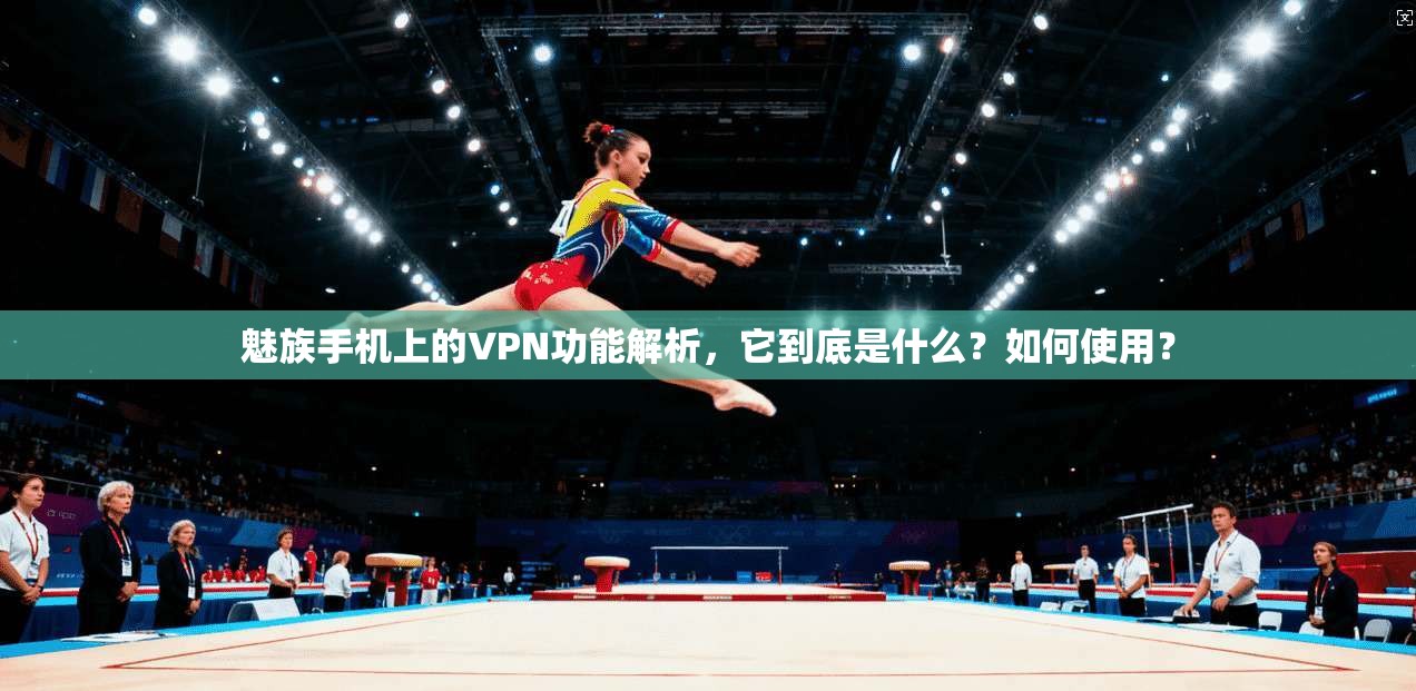 魅族手机上的VPN功能解析，它到底是什么？如何使用？