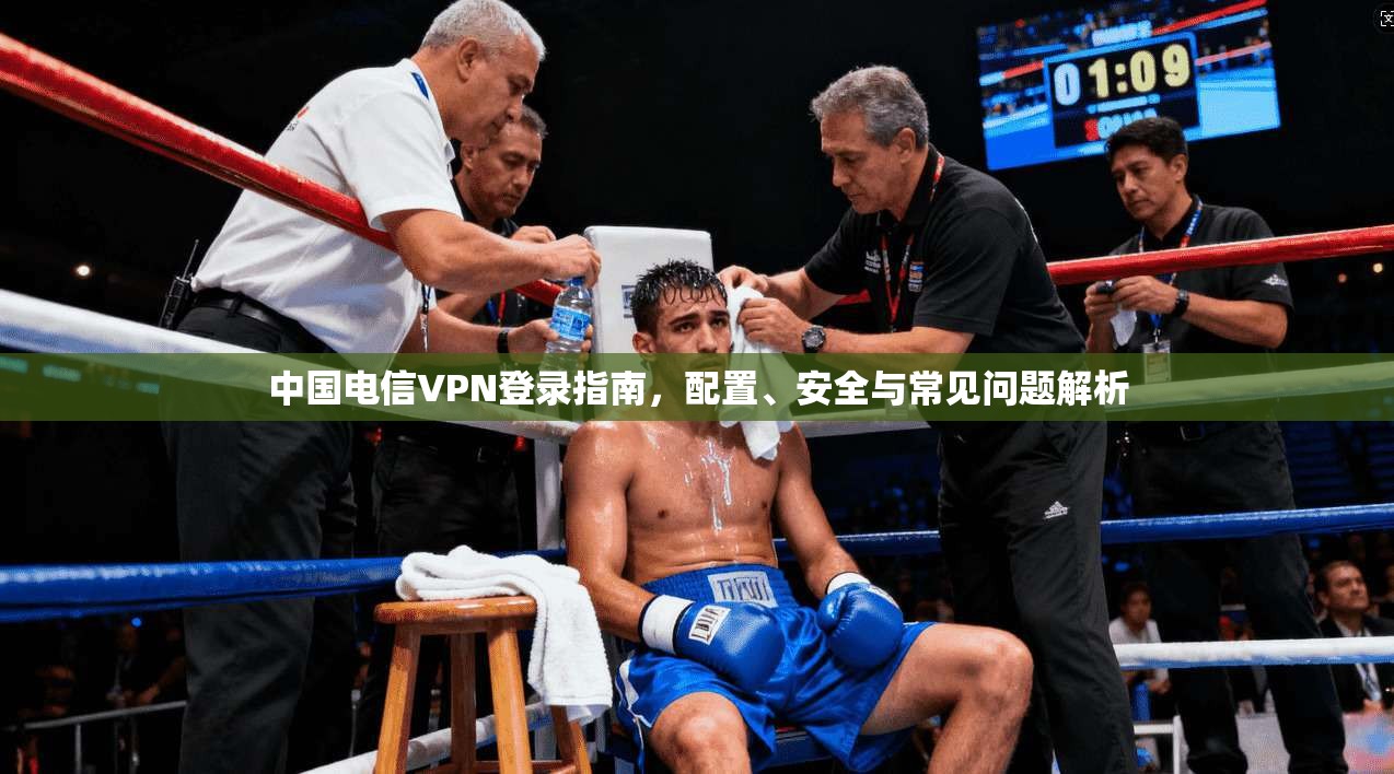 中国电信VPN登录指南，配置、安全与常见问题解析