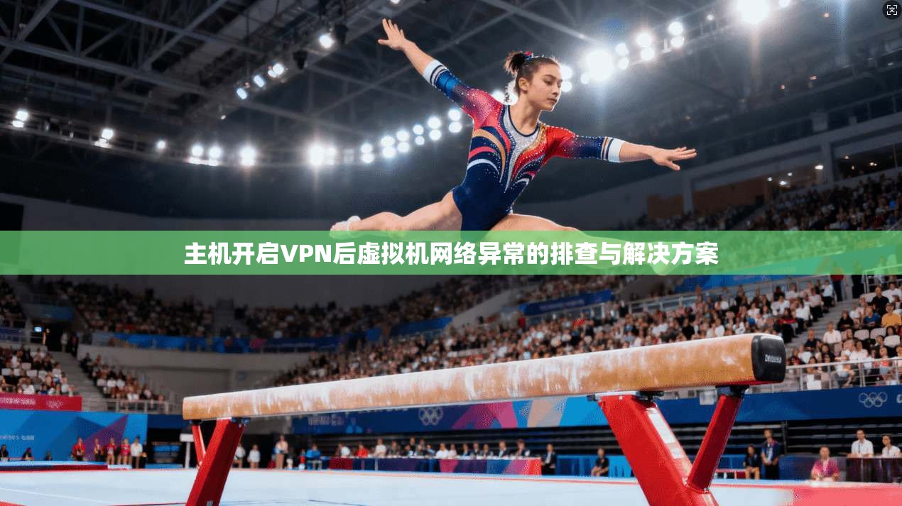 主机开启VPN后虚拟机网络异常的排查与解决方案